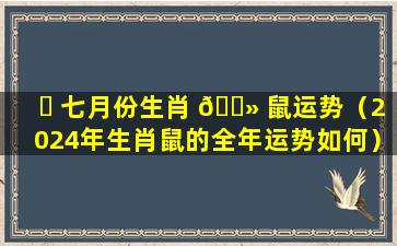 ☘ 七月份生肖 🌻 鼠运势（2024年生肖鼠的全年运势如何）